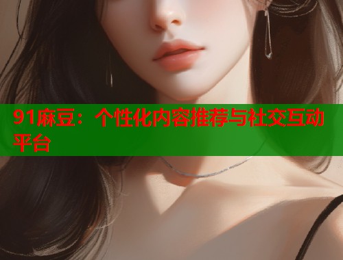91麻豆：个性化内容推荐与社交互动平台  第1张