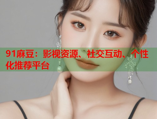 91麻豆：影视资源、社交互动、个性化推荐平台  第1张