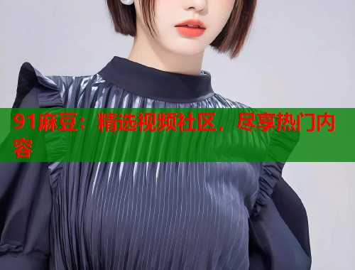 91麻豆：精选视频社区，尽享热门内容  第1张