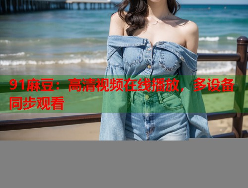 91麻豆：高清视频在线播放，多设备同步观看  第1张