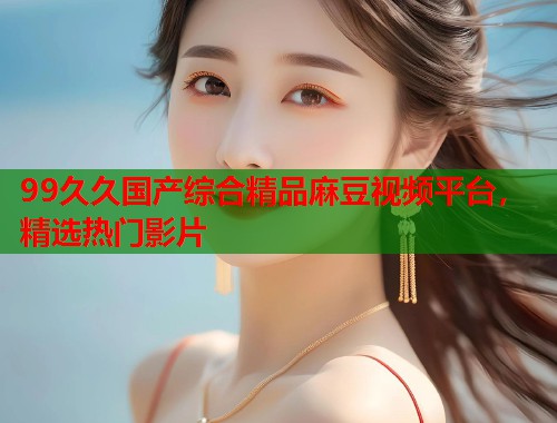 99久久国产综合精品麻豆视频平台，精选热门影片  第1张