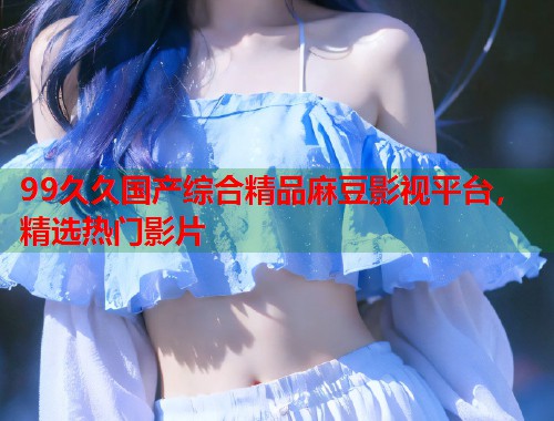 99久久国产综合精品麻豆影视平台，精选热门影片  第2张