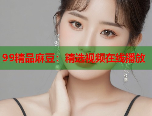 99精品麻豆：精选视频在线播放  第1张