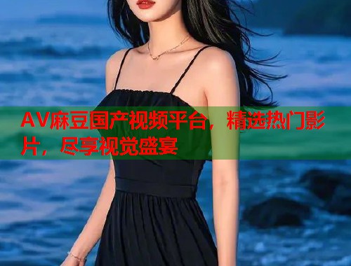 AV麻豆国产视频平台，精选热门影片，尽享视觉盛宴  第1张