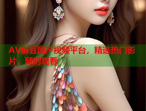 AV麻豆国产视频平台，精选热门影片，随时观看  第1张