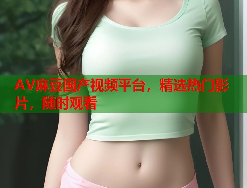 AV麻豆国产视频平台，精选热门影片，随时观看  第2张