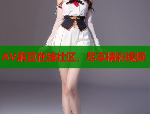 AV麻豆在线社区，尽享精彩视频  第1张
