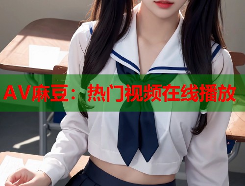 AV麻豆：热门视频在线播放  第1张