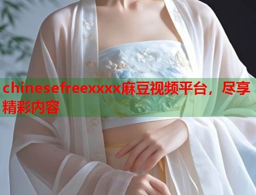 chinesefreexxxx麻豆视频平台，尽享精彩内容  第1张