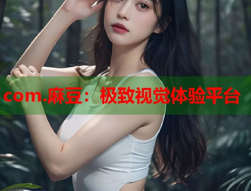 com.麻豆：极致视觉体验平台  第1张