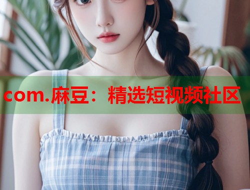 com.麻豆：精选短视频社区  第1张