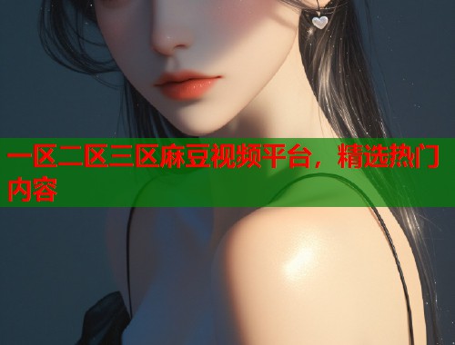 一区二区三区麻豆视频平台，精选热门内容  第1张