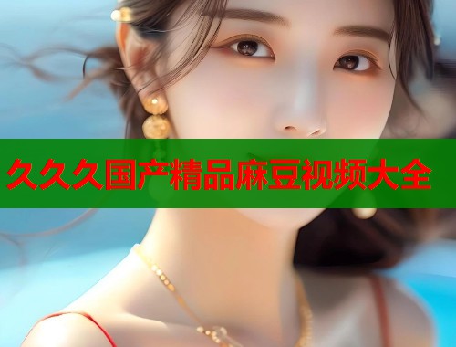 久久久国产精品麻豆视频大全  第1张