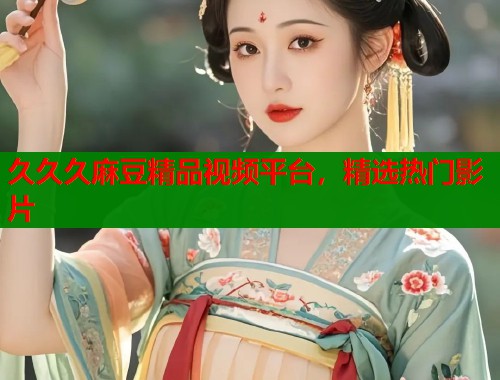 久久久麻豆精品视频平台，精选热门影片  第1张
