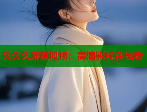 久久久麻豆视频：高清影视在线看  第1张
