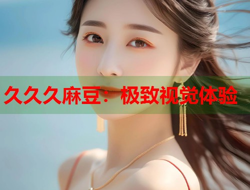久久久麻豆：极致视觉体验  第2张