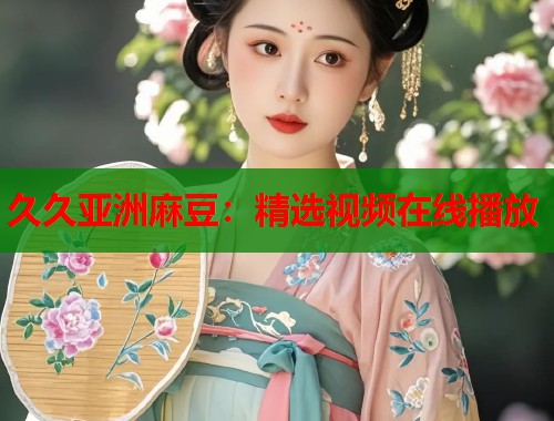 久久亚洲麻豆：精选视频在线播放  第1张