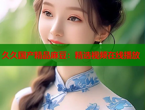 久久国产精品麻豆：精选视频在线播放  第1张