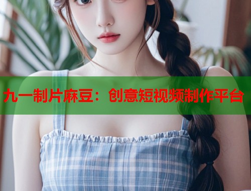 九一制片麻豆：创意短视频制作平台  第1张