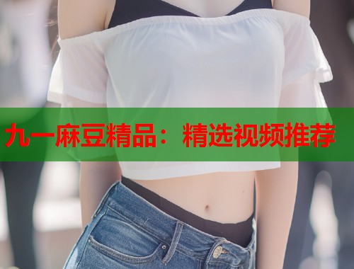 九一麻豆精品：精选视频推荐  第1张