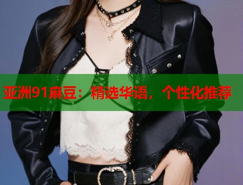亚洲91麻豆：精选华语，个性化推荐  第1张