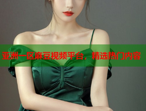 亚洲一区麻豆视频平台，精选热门内容  第1张