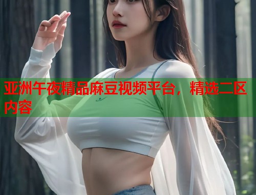 亚洲午夜精品麻豆视频平台，精选二区内容  第2张