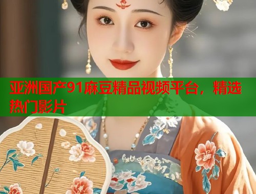 亚洲国产91麻豆精品视频平台，精选热门影片  第1张