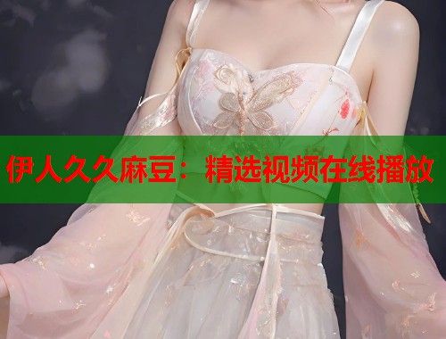 伊人久久麻豆：精选视频在线播放  第1张