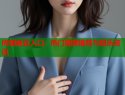 传媒麻豆入口：热门视频推荐与娱乐资讯  第1张