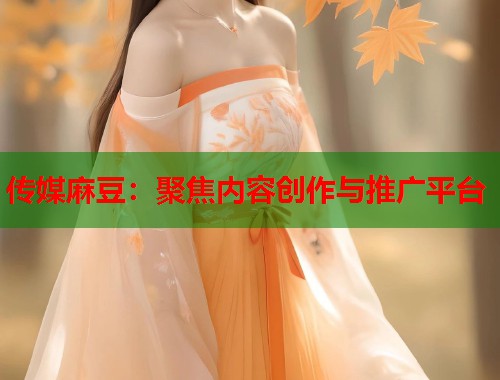 传媒麻豆：聚焦内容创作与推广平台  第1张
