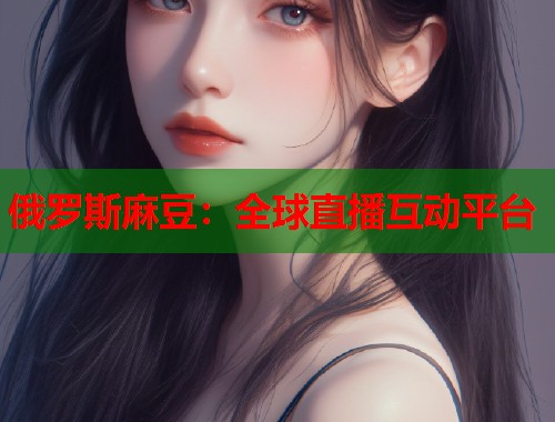 俄罗斯麻豆：全球直播互动平台  第1张