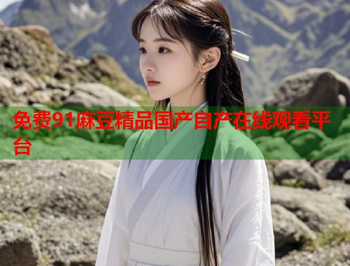 免费91麻豆精品国产自产在线观看平台  第1张