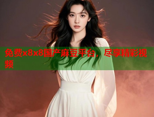 免费x8x8国产麻豆平台，尽享精彩视频  第1张