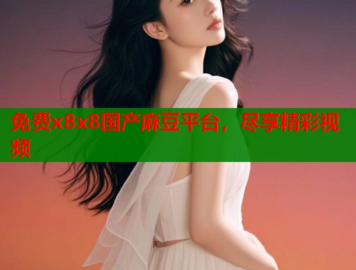 免费x8x8国产麻豆平台，尽享精彩视频  第2张