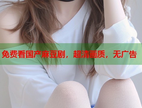 免费看国产麻豆剧，超清画质，无广告  第1张