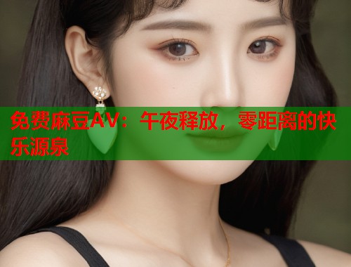 免费麻豆AV：午夜释放，零距离的快乐源泉  第1张