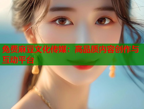 免费麻豆文化传媒：高品质内容创作与互动平台  第1张