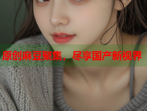原创麻豆聚集，尽享国产新视界  第1张