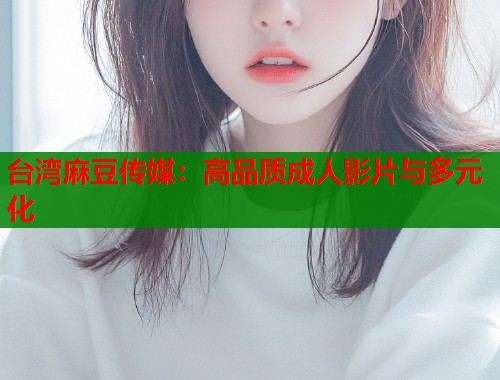 台湾麻豆传媒：高品质成人影片与多元化  第2张