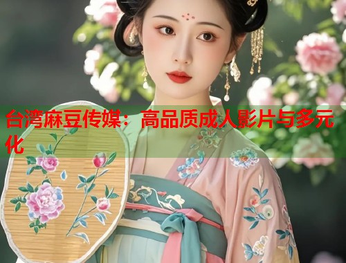 台湾麻豆传媒：高品质成人影片与多元化  第1张