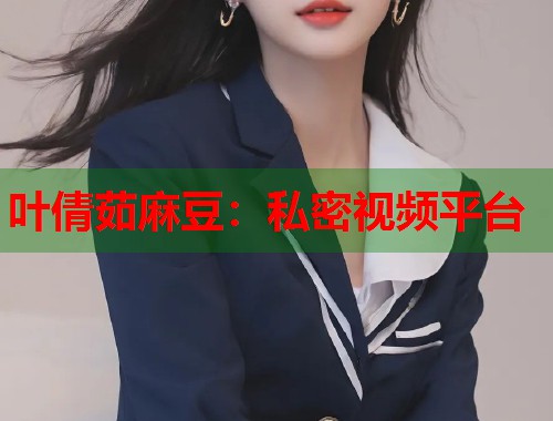 叶倩茹麻豆：私密视频平台  第1张