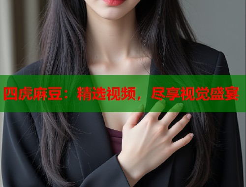 四虎麻豆：精选视频，尽享视觉盛宴  第1张