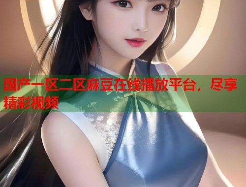 国产一区二区麻豆在线播放平台，尽享精彩视频  第1张