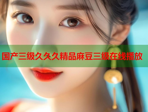 国产三级久久久精品麻豆三级在线播放  第1张