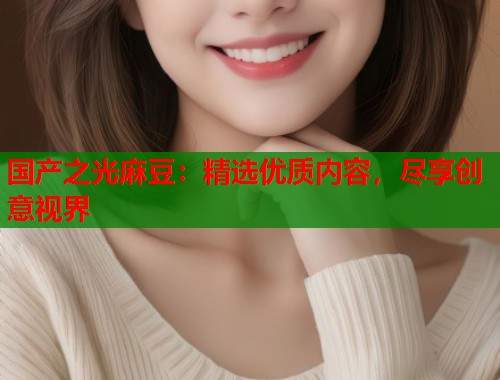 国产之光麻豆：精选优质内容，尽享创意视界  第1张