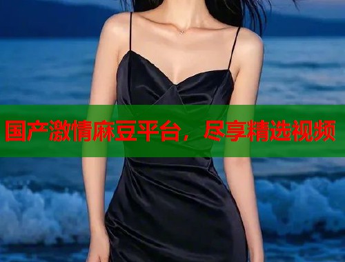 国产激情麻豆平台，尽享精选视频  第1张