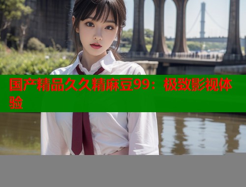 国产精品久久精麻豆99：极致影视体验  第1张