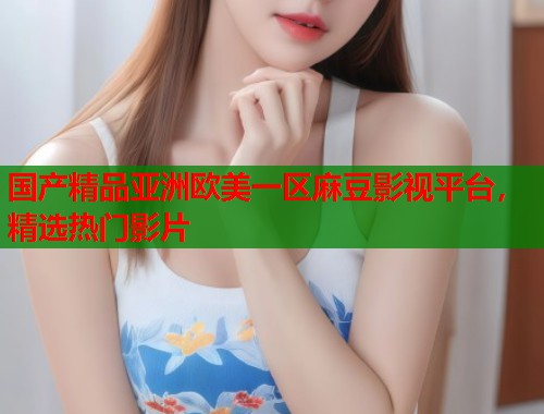 国产精品亚洲欧美一区麻豆影视平台，精选热门影片  第1张