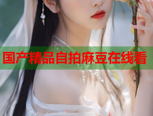 国产精品自拍麻豆在线看  第1张